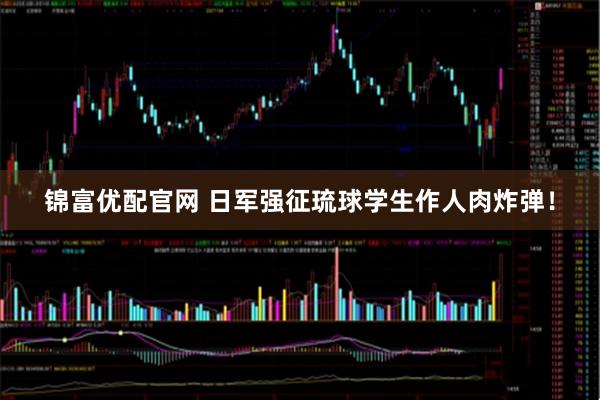 锦富优配官网 日军强征琉球学生作人肉炸弹！