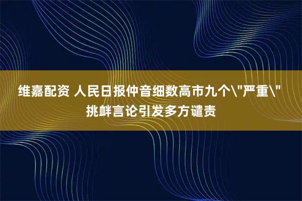 维嘉配资 人民日报仲音细数高市九个＂严重＂ 挑衅言论引发多方谴责