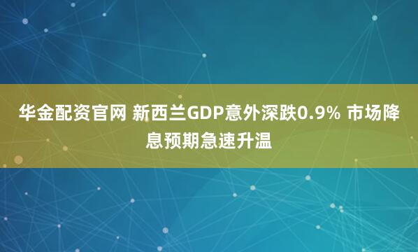 华金配资官网 新西兰GDP意外深跌0.9% 市场降息预期急速升温