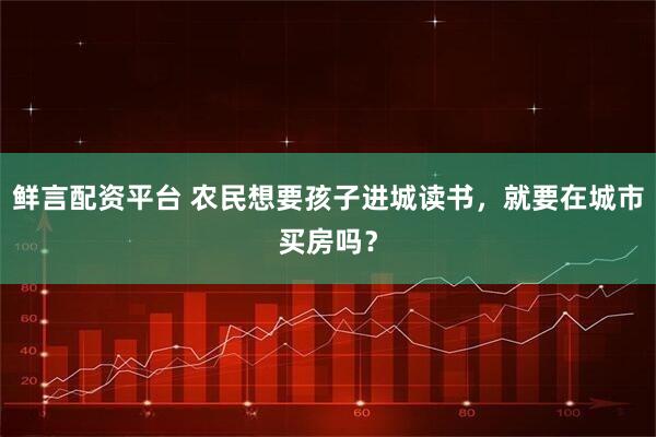 鲜言配资平台 农民想要孩子进城读书，就要在城市买房吗？