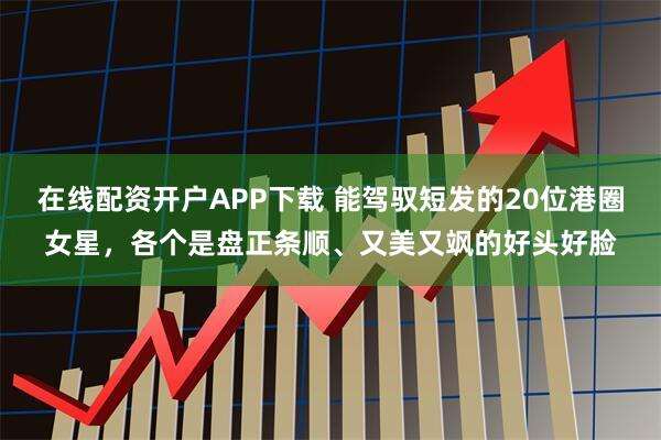 在线配资开户APP下载 能驾驭短发的20位港圈女星，各个是盘正条顺、又美又飒的好头好脸