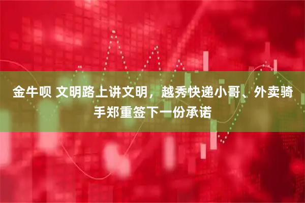 金牛呗 文明路上讲文明，越秀快递小哥、外卖骑手郑重签下一份承诺