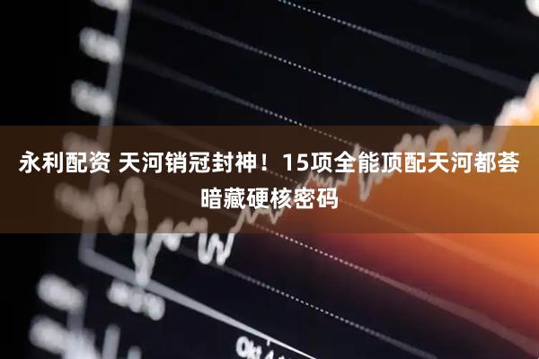 永利配资 天河销冠封神！15项全能顶配天河都荟暗藏硬核密码