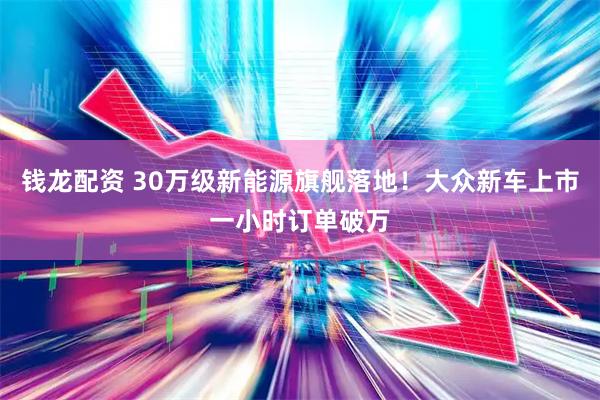 钱龙配资 30万级新能源旗舰落地！大众新车上市一小时订单破万